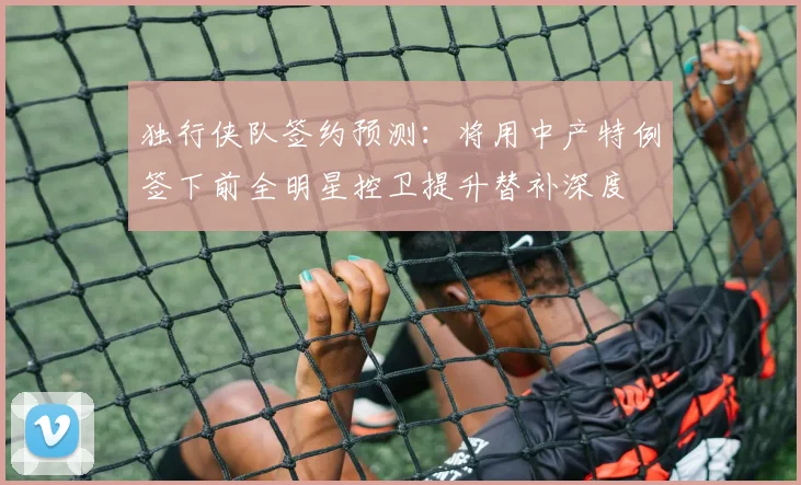独行侠队签约预测：将用中产特例签下前全明星控卫提升替补深度
