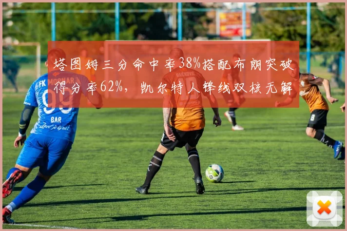塔图姆三分命中率38%搭配布朗突破得分率62%,凯尔特人锋线双核无解切换
