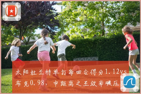 太阳杜兰特单打每回合得分1.12vs布克0.98,中距离之王效率碾压队友