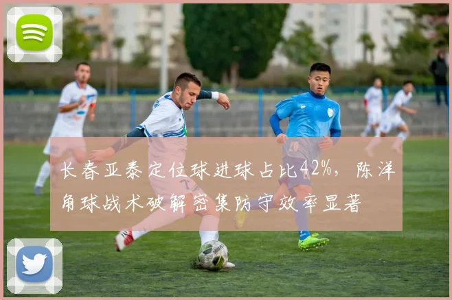 长春亚泰定位球进球占比42%,陈洋角球战术破解密集防守效率显著