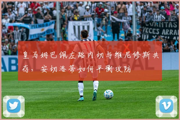 皇马姆巴佩左路内切与维尼修斯共存,安切洛蒂如何平衡攻防