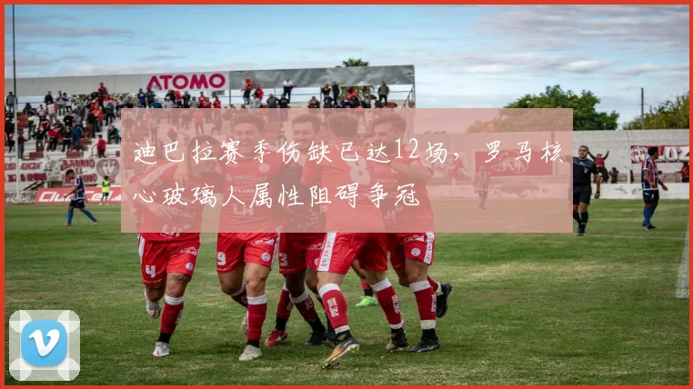 迪巴拉赛季伤缺已达12场,罗马核心玻璃人属性阻碍争冠