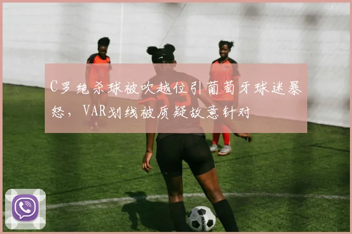 C罗绝杀球被吹越位引葡萄牙球迷暴怒,VAR划线被质疑故意针对