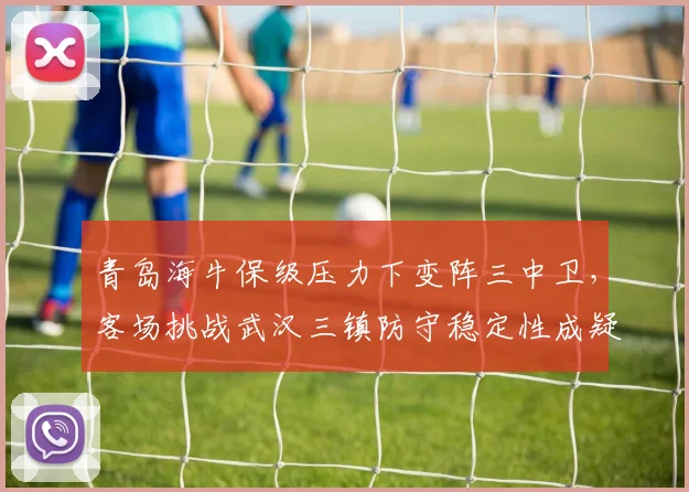 青岛海牛保级压力下变阵三中卫，客场挑战武汉三镇防守稳定性成疑