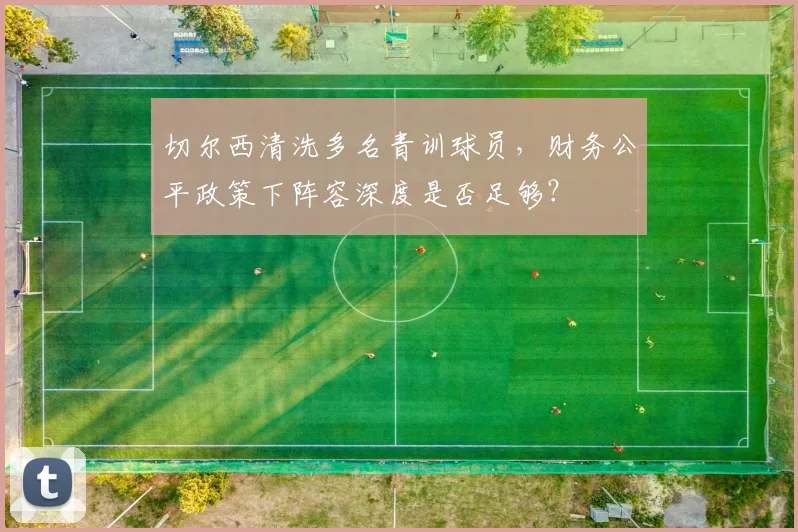 切尔西清洗多名青训球员,财务公平政策下阵容深度是否足够?