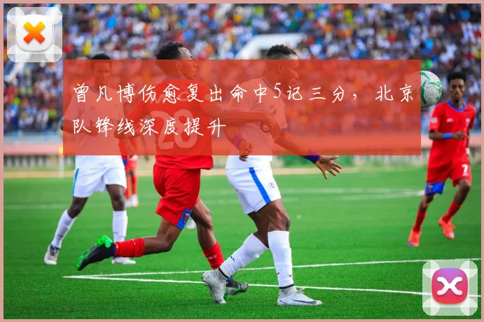 曾凡博伤愈复出命中5记三分,北京队锋线深度提升