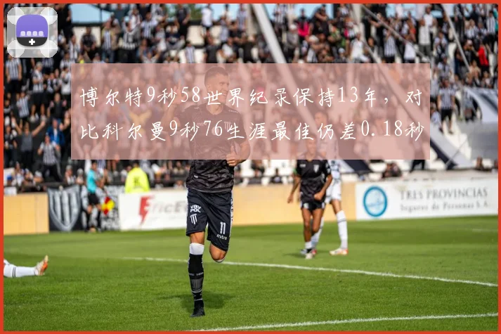 博尔特9秒58世界纪录保持13年,对比科尔曼9秒76生涯最佳仍差0.18秒