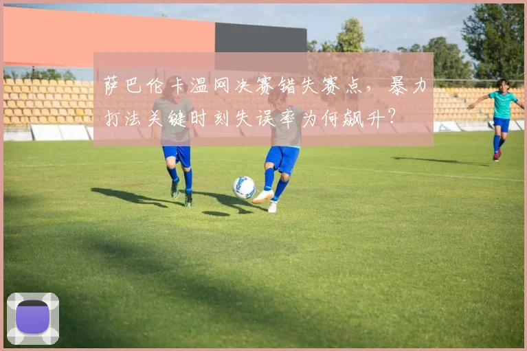 萨巴伦卡温网决赛错失赛点，暴力打法关键时刻失误率为何飙升？