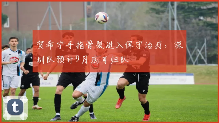 贺希宁手指骨裂进入保守治疗，深圳队预计9月底可归队