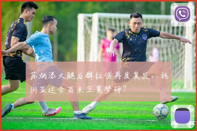 苏炳添大腿后群拉伤再度复发,杭州亚运会百米卫冕梦碎?
