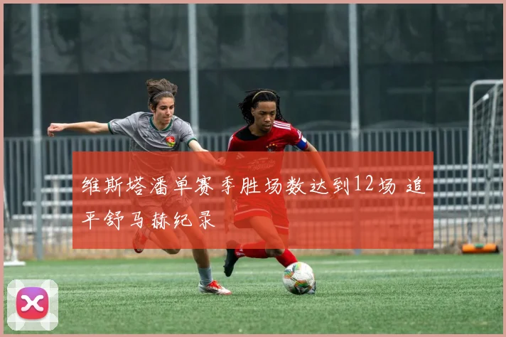 维斯塔潘单赛季胜场数达到12场 追平舒马赫纪录