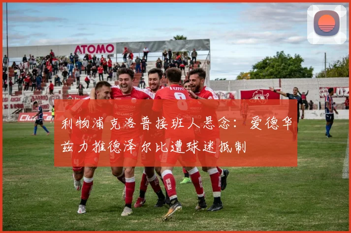 利物浦克洛普接班人悬念：爱德华兹力推德泽尔比遭球迷抵制